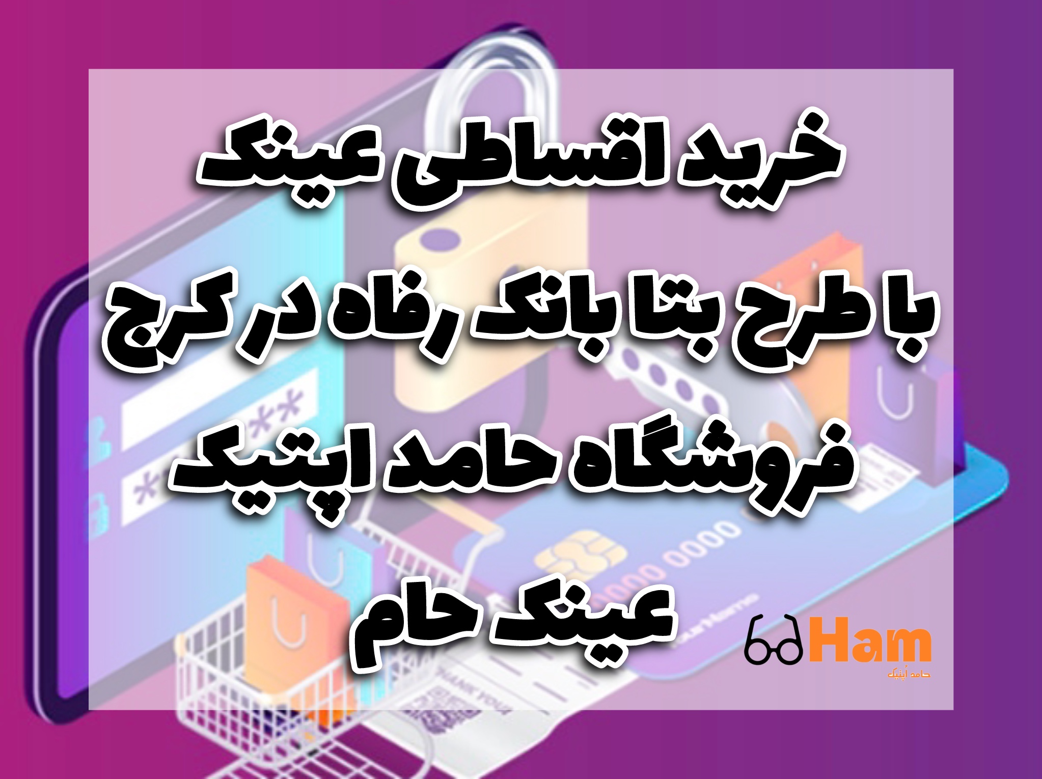 خرید اقساطی عینک با طرح بتا بانک رفاه در کرج | فروشگاه حامد اپتیک | عینک حام