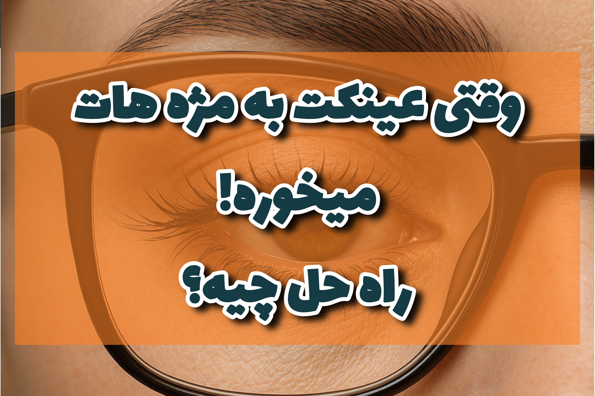 وقتی عینک به مژه‌هات می‌خوره! راه‌حل چیه؟