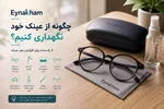 چگونه از عینک خود نگهداری کنیم؟ راهنمای کامل افزایش عمر عینک