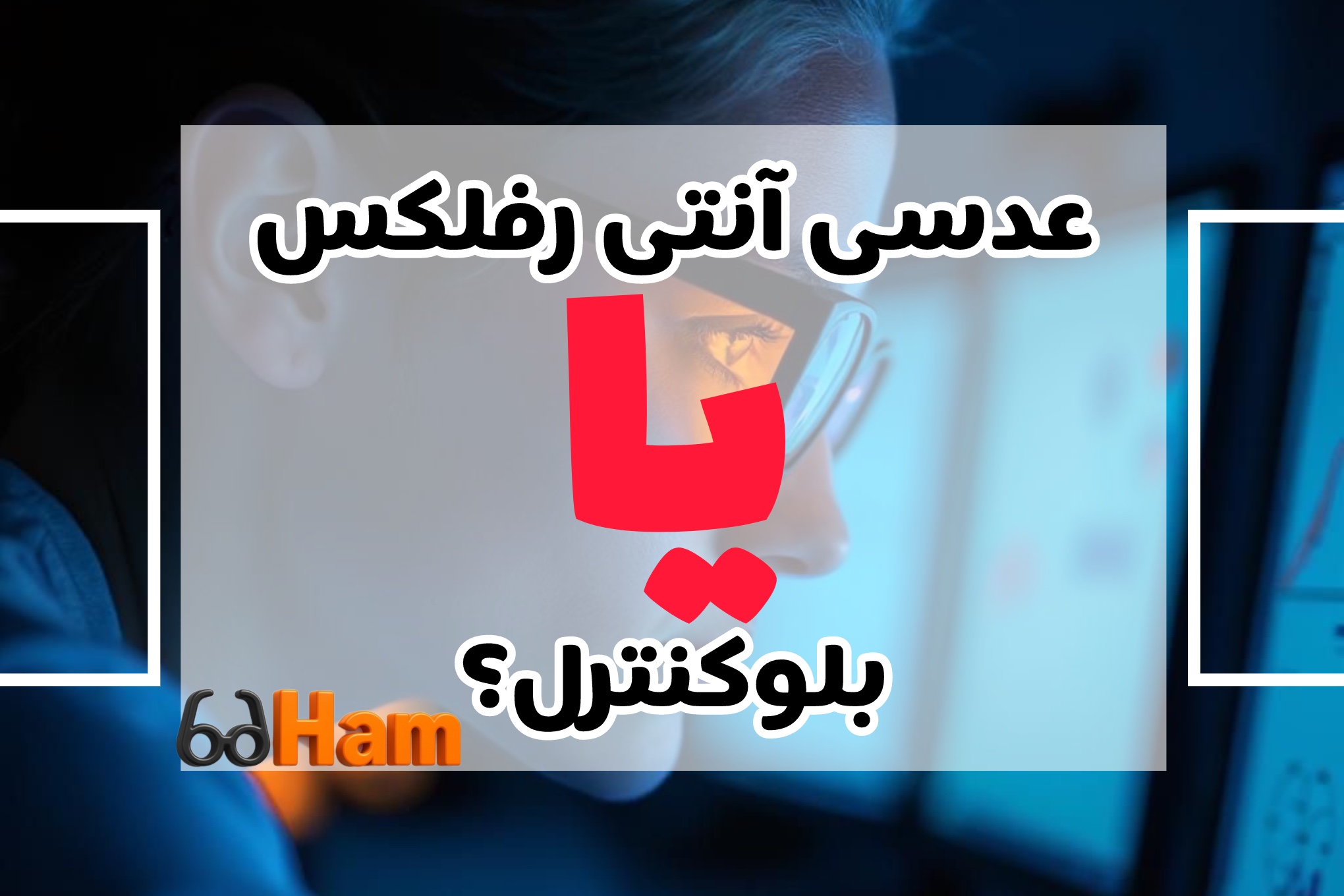 عدسی آنتی رفلکس بهتره یا بلو کنترل؟؟؟؟؟؟؟